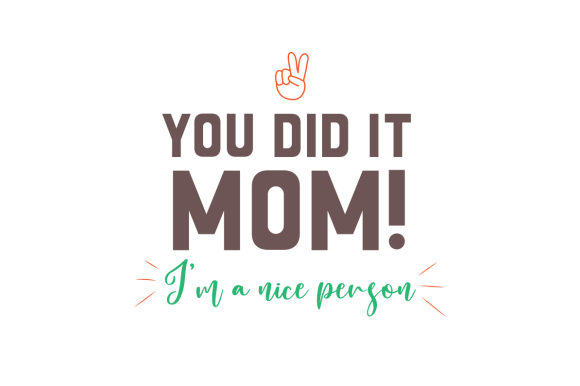 You Did It Mom I m a Nice Person